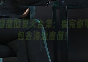 丽柜 – 甜甜的夏天合集：看完你可能会打包去海边度假！